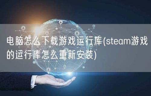 电脑怎么下载游戏运行库(steam游戏的运行库怎么重新安装)