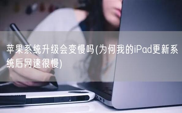 苹果系统升级会变慢吗(为何我的iPad更新系统后网速很慢)