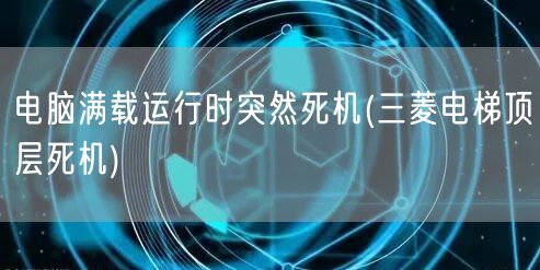 电脑满载运行时突然死机(三菱电梯顶层死机)