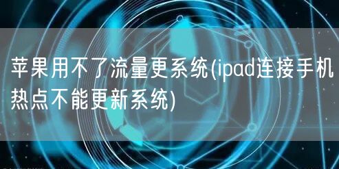 苹果用不了流量更系统(ipad连接手机热点不能更新系统)