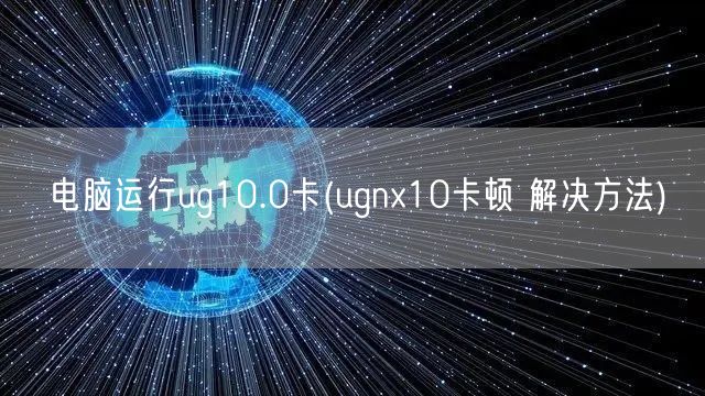 电脑运行ug10.0卡(ugnx10卡顿 解决方法)