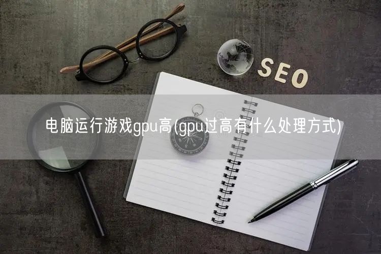 电脑运行游戏gpu高(gpu过高有什么处理方式)