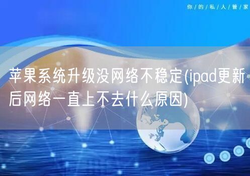 苹果系统升级没网络不稳定(ipad更新后网络一直上不去什么原因)