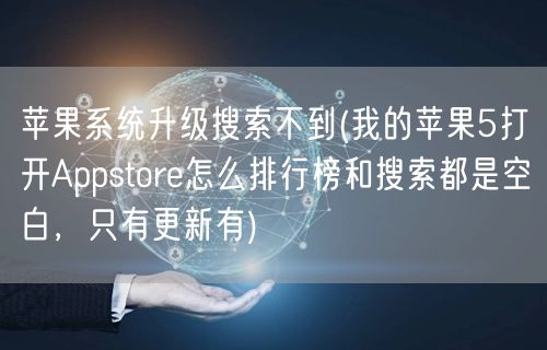 苹果系统升级搜索不到(我的苹果5打开Appstore怎么排行榜和搜索都是空白，只有更新有)