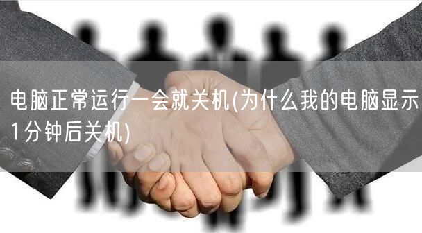 电脑正常运行一会就关机(为什么我的电脑显示1分钟后关机)