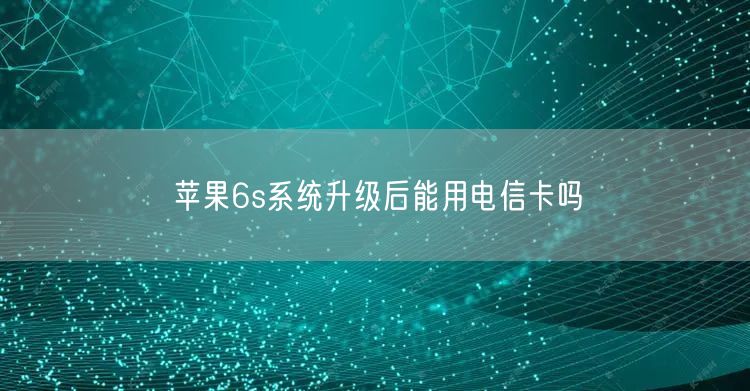 苹果6s系统升级后能用电信卡吗