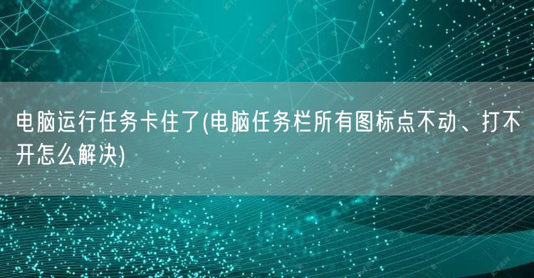 电脑运行任务卡住了(电脑任务栏所有图标点不动、打不开怎么解决)