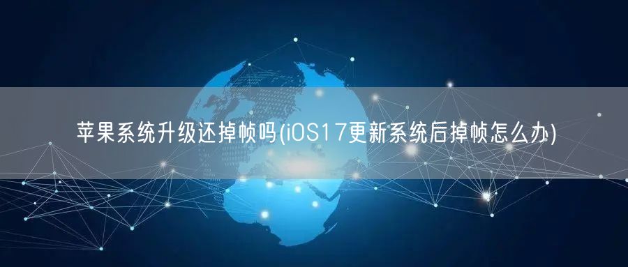 苹果系统升级还掉帧吗(iOS17更新系统后掉帧怎么办)