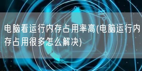 电脑看运行内存占用率高(电脑运行内存占用很多怎么解决)