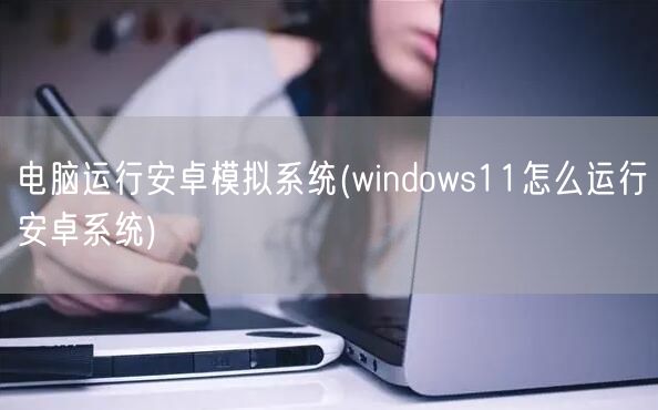 电脑运行安卓模拟系统(windows11怎么运行安卓系统)