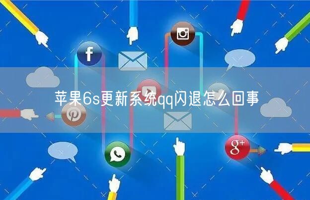 苹果6s更新系统qq闪退怎么回事