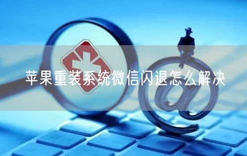 苹果重装系统微信闪退怎么解决