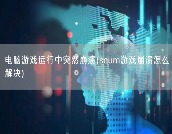 电脑游戏运行中突然崩溃(scum游戏崩溃怎么解决)