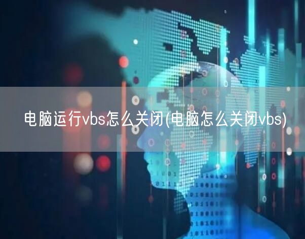 电脑运行vbs怎么关闭(电脑怎么关闭vbs)