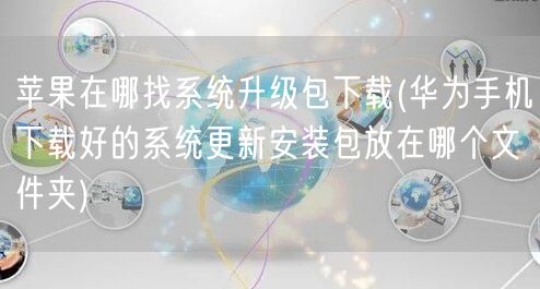 苹果在哪找系统升级包下载(华为手机下载好的系统更新安装包放在哪个文件夹)