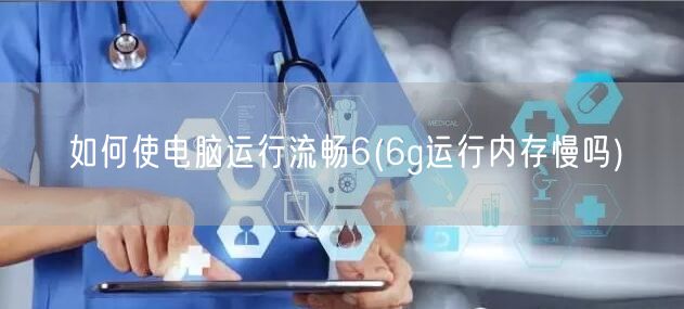 如何使电脑运行流畅6(6g运行内存慢吗)