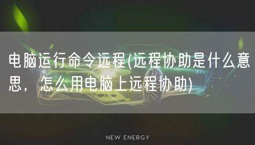 电脑运行命令远程(远程协助是什么意思，怎么用电脑上远程协助)