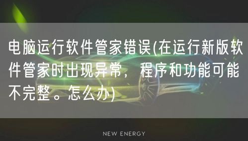 电脑运行软件管家错误(在运行新版软件管家时出现异常，程序和功能可能不完整。怎么办)