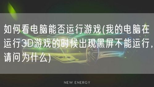 如何看电脑能否运行游戏(我的电脑在运行3D游戏的时候出现黑屏不能运行，请问为什么)