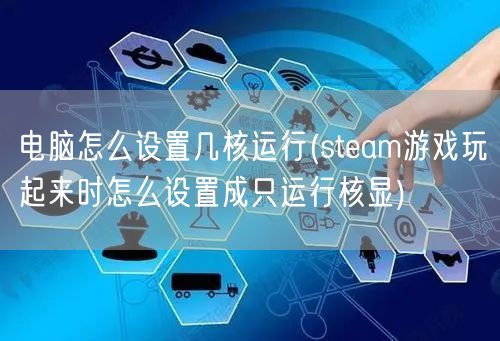 电脑怎么设置几核运行(steam游戏玩起来时怎么设置成只运行核显)