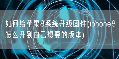 如何给苹果8系统升级固件(iphone8怎么升到自己想要的版本)