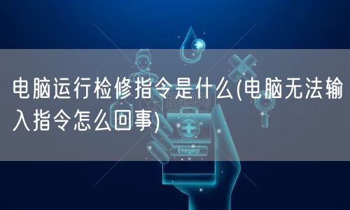 电脑运行检修指令是什么(电脑无法输入指令怎么回事)