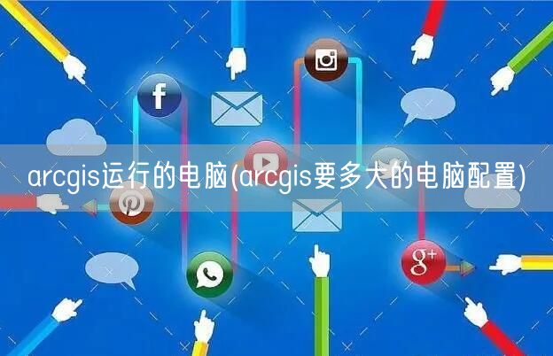 arcgis运行的电脑(arcgis要多大的电脑配置)