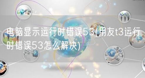 电脑显示运行时错误53(用友t3运行时错误53怎么解决)