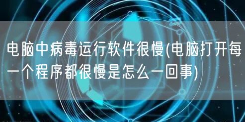 电脑中病毒运行软件很慢(电脑打开每一个程序都很慢是怎么一回事)