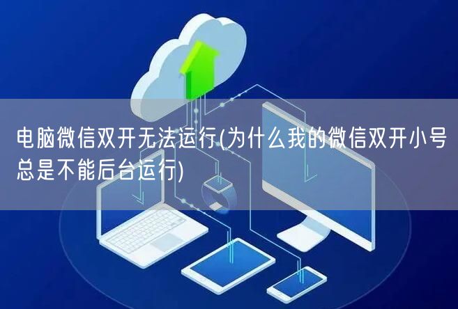 电脑微信双开无法运行(为什么我的微信双开小号总是不能后台运行)