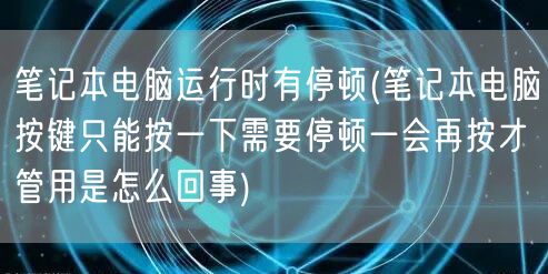 笔记本电脑运行时有停顿(笔记本电脑按键只能按一下需要停顿一会再按才管用是怎么回事)