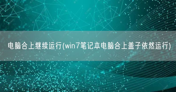 电脑合上继续运行(win7笔记本电脑合上盖子依然运行)