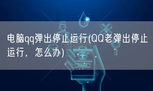 电脑qq弹出停止运行(QQ老弹出停止运行，怎么办)