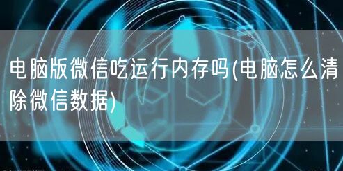 电脑版微信吃运行内存吗(电脑怎么清除微信数据)