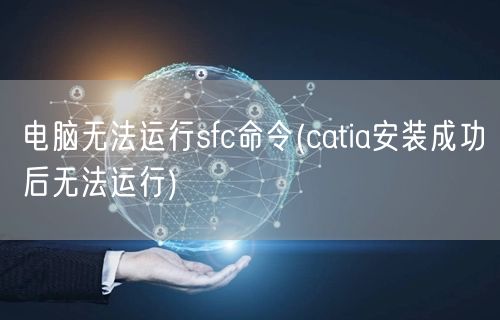 电脑无法运行sfc命令(catia安装成功后无法运行)