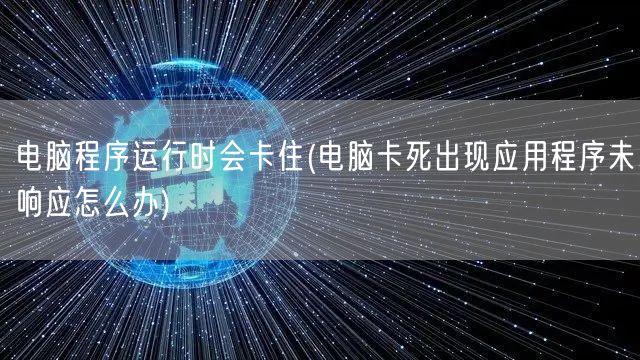 电脑程序运行时会卡住(电脑卡死出现应用程序未响应怎么办)