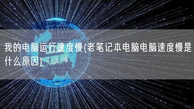 我的电脑运行速度慢(老笔记本电脑电脑速度慢是什么原因)