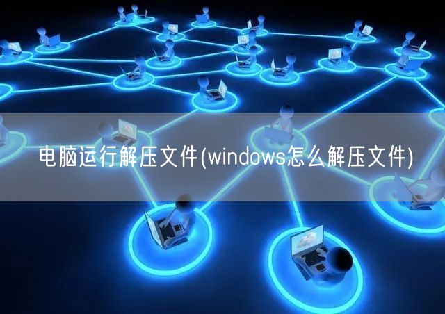 电脑运行解压文件(windows怎么解压文件)