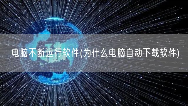 电脑不断运行软件(为什么电脑自动下载软件)