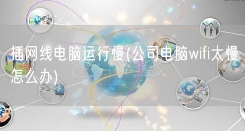 插网线电脑运行慢(公司电脑wifi太慢怎么办)