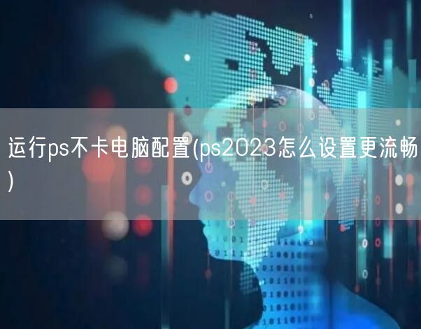 运行ps不卡电脑配置(ps2023怎么设置更流畅)