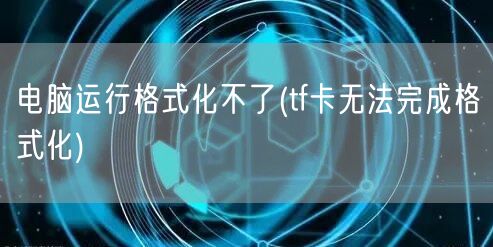 电脑运行格式化不了(tf卡无法完成格式化)