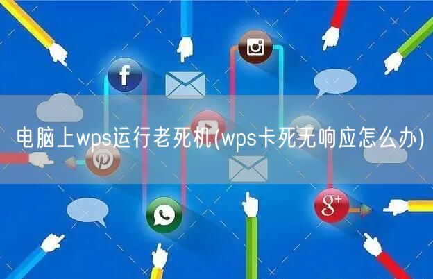 电脑上wps运行老死机(wps卡死无响应怎么办)