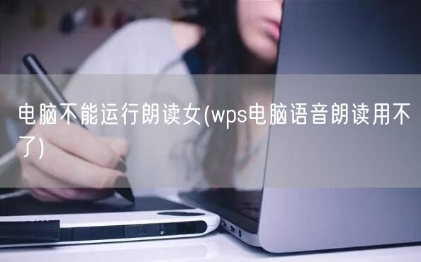 电脑不能运行朗读女(wps电脑语音朗读用不了)