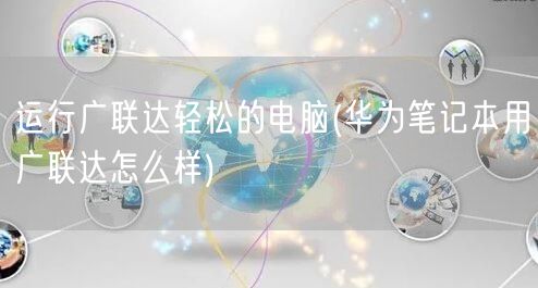 运行广联达轻松的电脑(华为笔记本用广联达怎么样)