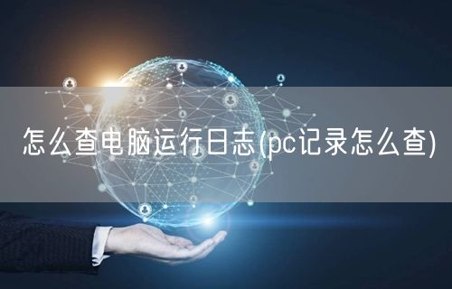 怎么查电脑运行日志(pc记录怎么查)