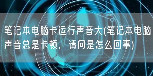 笔记本电脑卡运行声音大(笔记本电脑声音总是卡顿，请问是怎么回事)