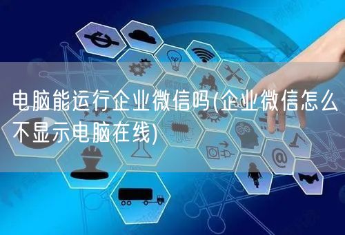 电脑能运行企业微信吗(企业微信怎么不显示电脑在线)