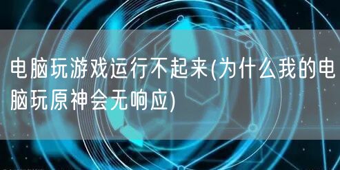 电脑玩游戏运行不起来(为什么我的电脑玩原神会无响应)