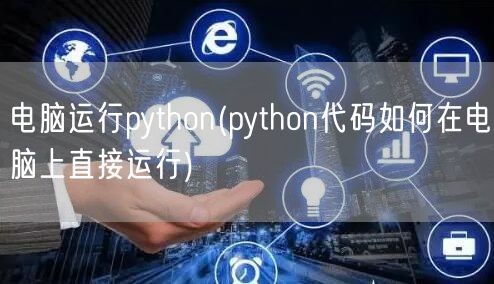 电脑运行python(python代码如何在电脑上直接运行)